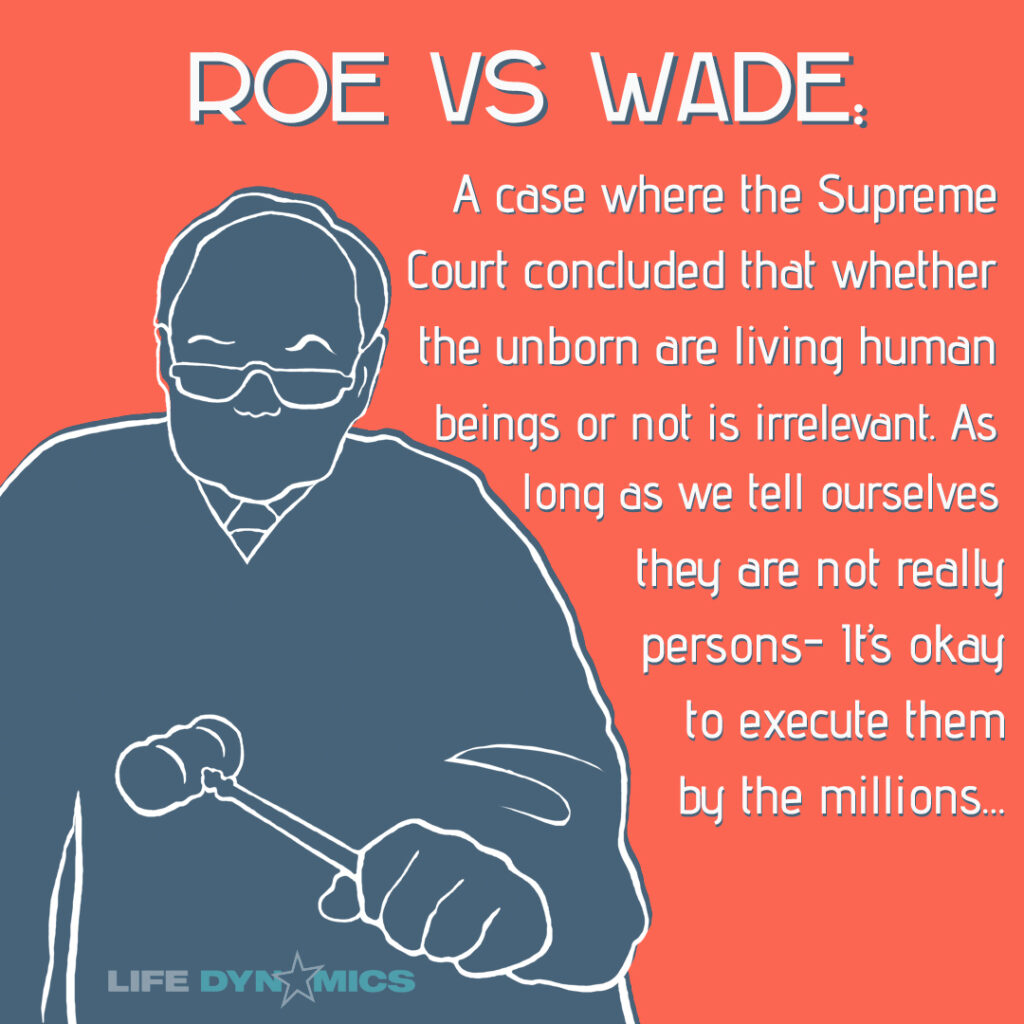 Roe vs Wade: A case where the Supreme Court concluded that whether the unborn are living human beings or not is irrelevant. As long as we tell ourselves they are not really persons -it's okay to execute them by the millions.