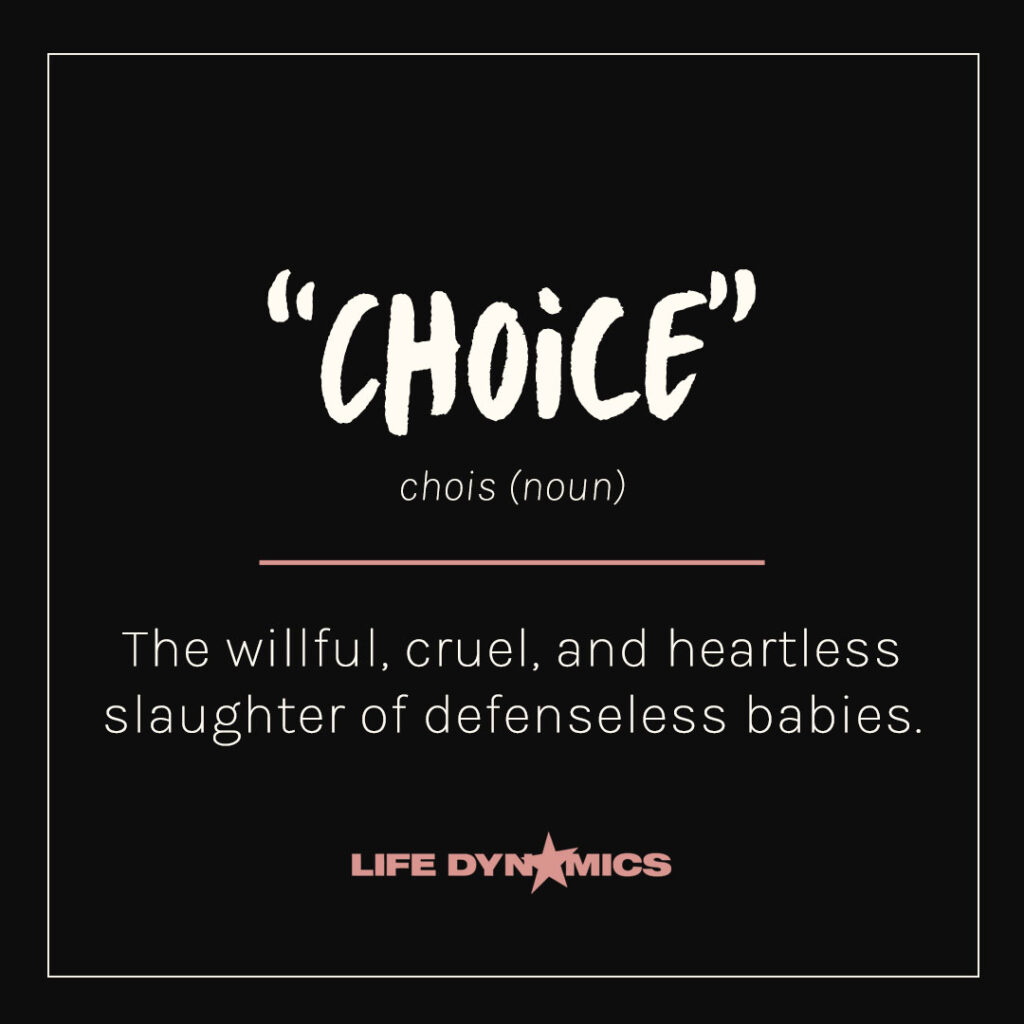 Definition of choice (noun): The willful, cruel, and heartless slaughter of defenseless babies. -Life Dynamics