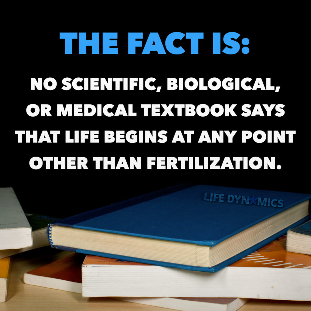 The fact is: no scientific, biological, or medical textbook says that life begins at any point other than fertilization. 