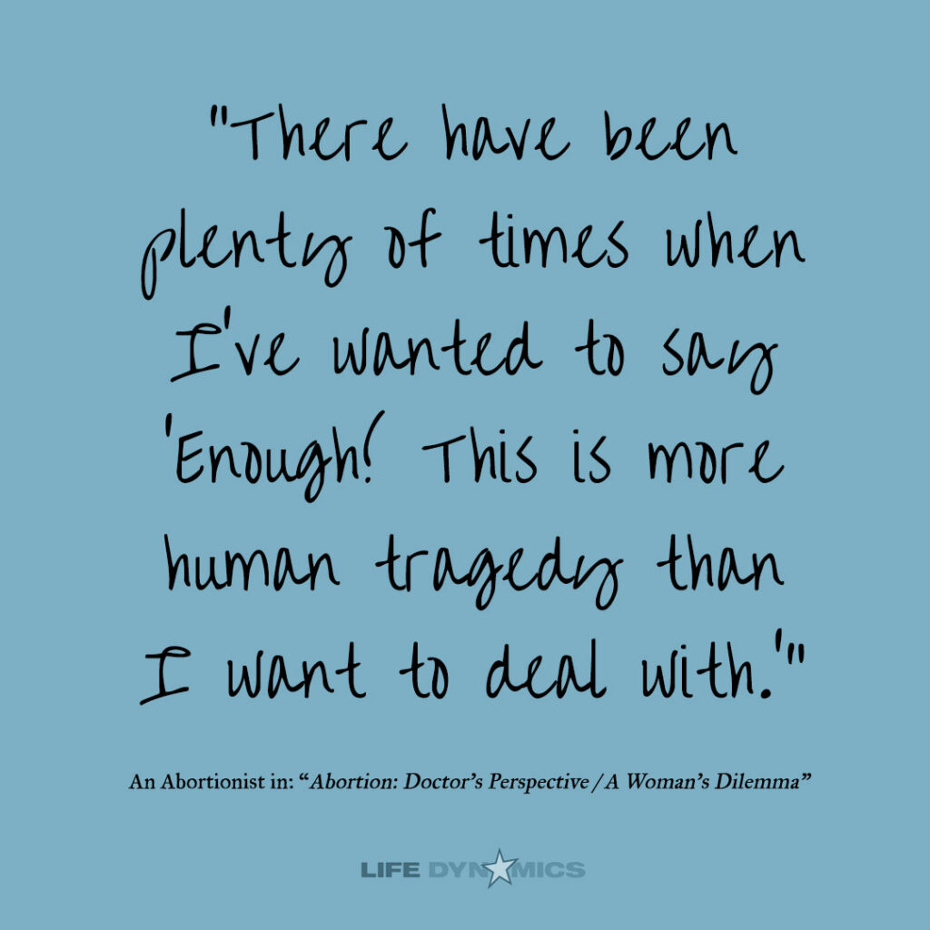 "There have been plenty of times when I've wanted to say, 'Enough! This is more human tragedy than I want to deal with.'" - An abortionist in: "Abortion: Doctor's Perspective / A Woman's Dilemma"